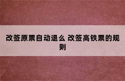 改签原票自动退么 改签高铁票的规则